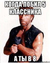 когда побил 5 классника а ты в 8