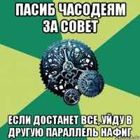 пасиб часодеям за совет если достанет все, уйду в другую параллель нафиг