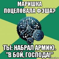 маришка поцеловала фэша? ты: набрал армию. "в бой, господа!"