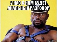 у нас с ним будет анальный разговор 