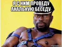 я с ним проведу анальную беседу 