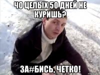 чо целых 50 дней не куришь? за#бись, четко!