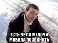  есть че по мелочи мобила позвонить