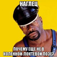 наглец почему еще не в коленной-локтевой позе?