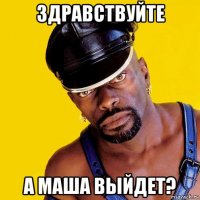 здравствуйте а маша выйдет?