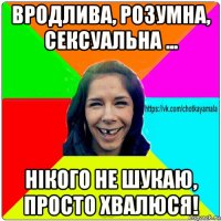 вродлива, розумна, сексуальна ... нікого не шукаю, просто хвалюся!