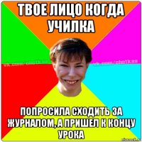 твое лицо когда училка попросила сходить за журналом, а пришел к концу урока