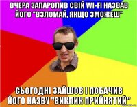 вчера запаролив свій wi-fi назвав його "взломай, якщо зможеш" сьогодні зайшов і побачив його назву "виклик прийнятий"