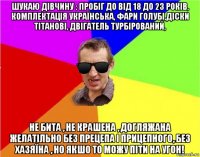 шукаю дівчину : пробіг до від 18 до 23 років, комплектація українська, фари голубі,діски тітанові, двігатель турбірований, не бита , не крашена , догляжана желатільно без прецепа і прицепного, без хазяїна , но якшо то можу піти на угон!