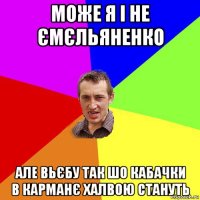 може я і не ємєльяненко але вьєбу так шо кабачки в карманє халвою стануть