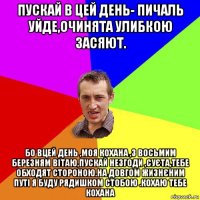 пускай в цей день- пичаль уйде,очинята улибкою засяют. бо вцей день ,моя кохана ,з восьмим березням вітаю,пускай незгоди ,суєта,тебе обходят стороною.на довгом жизнєним путі я буду рядишком стобою .кохаю тебе кохана