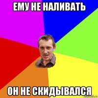 ему не наливать он не скидывался