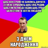 щоб коні грому не боялись,дівчата з хуя не зірвались,щоб хліб родив, щоб хуй по пизді ходив,щоб гроші шелестіли і в хаті не пизділи! з днем народження