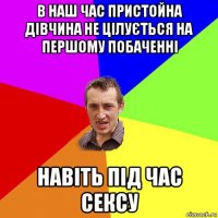 в наш час пристойна дівчина не цілується на першому побаченні навіть під час сексу