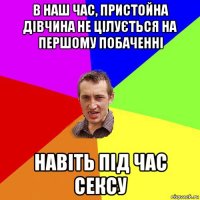 в наш час, пристойна дівчина не цілується на першому побаченні навіть під час сексу