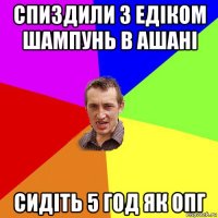 спиздили з едіком шампунь в ашані сидіть 5 год як опг