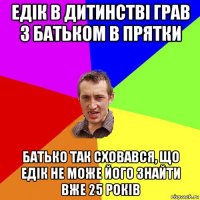 едiк в дитинствi грав з батьком в прятки батько так сховався, що едiк не може його знайти вже 25 рокiв