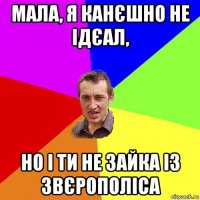 мала, я канєшно не ідєал, но і ти не зайка із звєрополіса