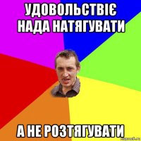 удовольствіє нада натягувати а не розтягувати