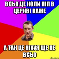 всьо,це коли піп в церкві каже а так це ніхуя ще не всьо