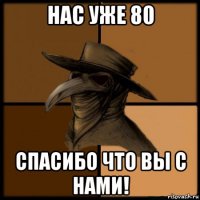 нас уже 80 спасибо что вы с нами!