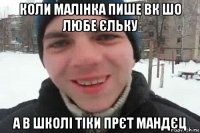 коли малінка пише вк шо любе єльку а в школі тіки прєт мандєц