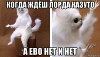 когда ждёш лорда казуто а ево нет и нет