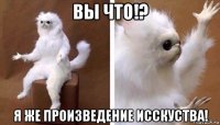 вы что!? я же произведение исскуства!