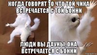 когда говорят то что той чика встречается с той бонни люди вы дауны, она встречается с бонни