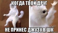 когда твой друг не принес джузу в шк