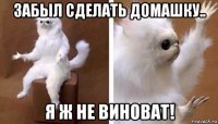 забыл сделать домашку.. я ж не виноват!