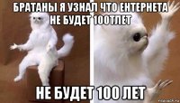 братаны я узнал что ентернета не будет 100тлет не будет 100 лет