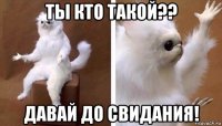 ты кто такой?? давай до свидания!