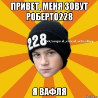 привет, меня зовут роберто228 я вафля