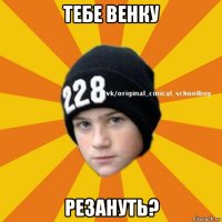 тебе венку резануть?