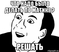 что надо было делать по матике ? решать