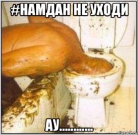 #намдан не уходи ау............