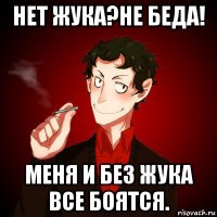 нет жука?не беда! меня и без жука все боятся.