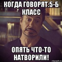 когда говорят:5-б класс опять что-то натворили!