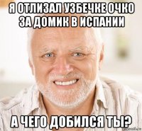 я отлизал узбечке очко за домик в испании а чего добился ты?