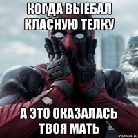 когда выебал класную телку а это оказалась твоя мать