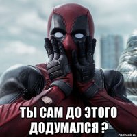  ты сам до этого додумался ?