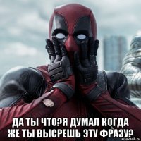  да ты что?я думал когда же ты высрешь эту фразу?