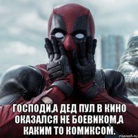  господи,а дед пул в кино оказался не боевиком,а каким то комиксом.