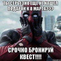 ты серьезно еще не нашел подарок к 8 марта??? срочно бронируй квест!!!!