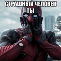 страшный человек ты 