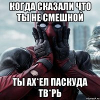 когда сказали что ты не смешной ты ах*ел паскуда тв*рь