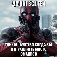 да вы все геи тонкое чувство когда вы отправляете много смайлов