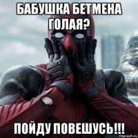 бабушка бетмена голая? пойду повешусь!!!