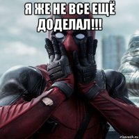 я же не все ещё доделал!!! 